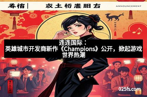 连连国际：英雄城市开发商新作《Champions》公开，掀起游戏世界热潮